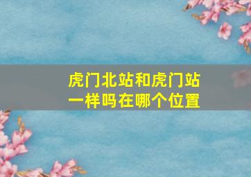 虎门北站和虎门站一样吗在哪个位置