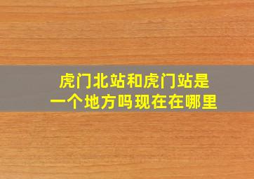 虎门北站和虎门站是一个地方吗现在在哪里