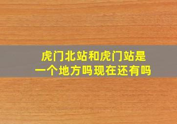 虎门北站和虎门站是一个地方吗现在还有吗