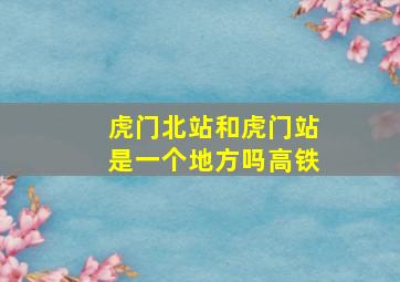 虎门北站和虎门站是一个地方吗高铁