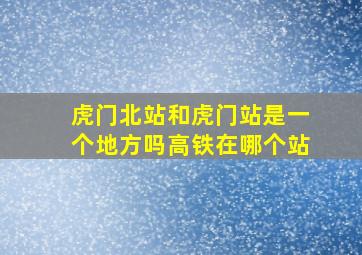 虎门北站和虎门站是一个地方吗高铁在哪个站