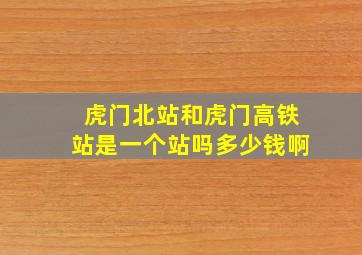 虎门北站和虎门高铁站是一个站吗多少钱啊