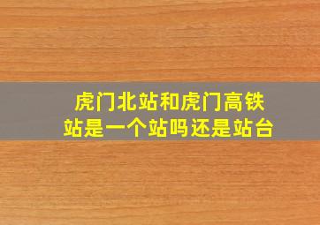 虎门北站和虎门高铁站是一个站吗还是站台