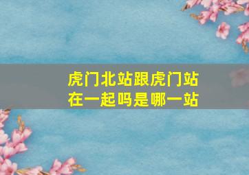 虎门北站跟虎门站在一起吗是哪一站