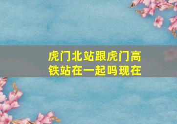 虎门北站跟虎门高铁站在一起吗现在