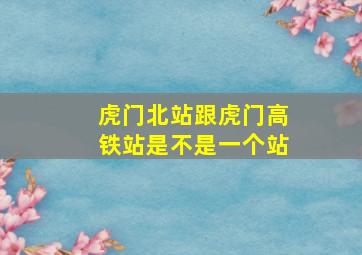 虎门北站跟虎门高铁站是不是一个站