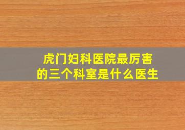 虎门妇科医院最厉害的三个科室是什么医生