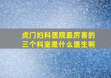 虎门妇科医院最厉害的三个科室是什么医生啊