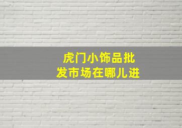 虎门小饰品批发市场在哪儿进