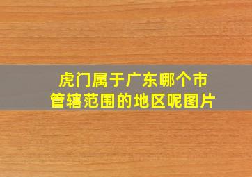 虎门属于广东哪个市管辖范围的地区呢图片