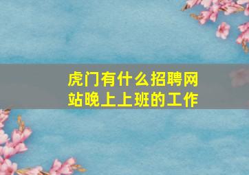 虎门有什么招聘网站晚上上班的工作