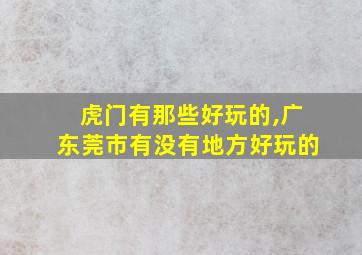 虎门有那些好玩的,广东莞市有没有地方好玩的