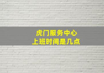 虎门服务中心上班时间是几点