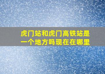 虎门站和虎门高铁站是一个地方吗现在在哪里