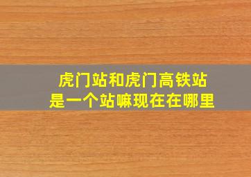 虎门站和虎门高铁站是一个站嘛现在在哪里