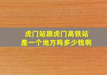 虎门站跟虎门高铁站是一个地方吗多少钱啊