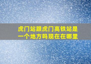 虎门站跟虎门高铁站是一个地方吗现在在哪里