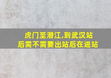 虎门至潜江,到武汉站后需不需要出站后在进站