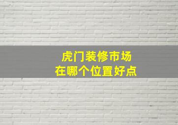 虎门装修市场在哪个位置好点