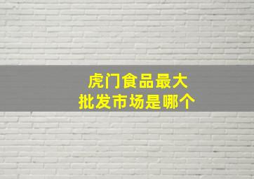 虎门食品最大批发市场是哪个