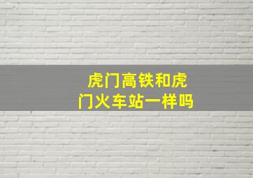 虎门高铁和虎门火车站一样吗