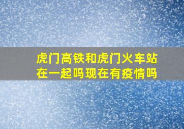 虎门高铁和虎门火车站在一起吗现在有疫情吗