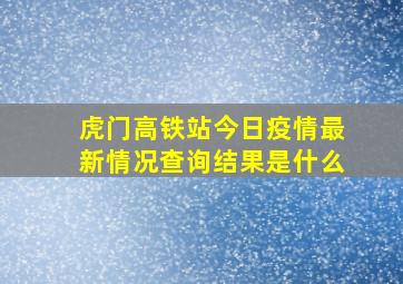 虎门高铁站今日疫情最新情况查询结果是什么