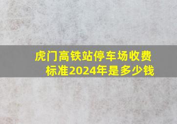 虎门高铁站停车场收费标准2024年是多少钱