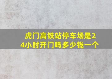 虎门高铁站停车场是24小时开门吗多少钱一个