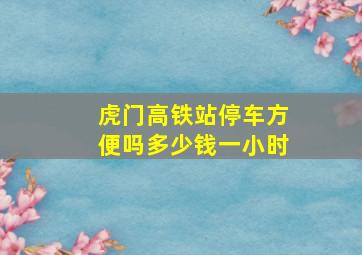 虎门高铁站停车方便吗多少钱一小时