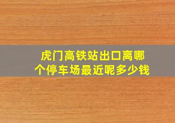 虎门高铁站出口离哪个停车场最近呢多少钱