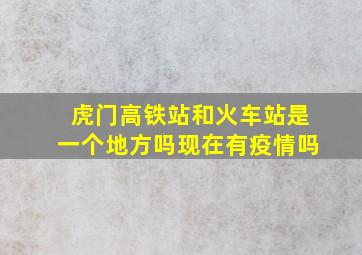 虎门高铁站和火车站是一个地方吗现在有疫情吗