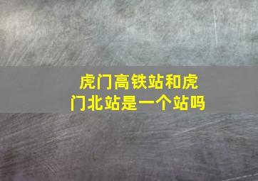 虎门高铁站和虎门北站是一个站吗