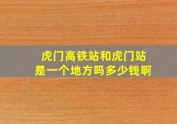 虎门高铁站和虎门站是一个地方吗多少钱啊