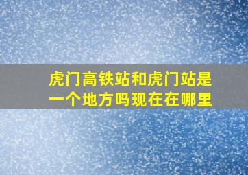 虎门高铁站和虎门站是一个地方吗现在在哪里