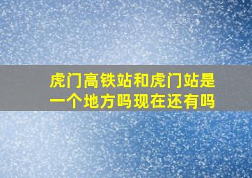 虎门高铁站和虎门站是一个地方吗现在还有吗