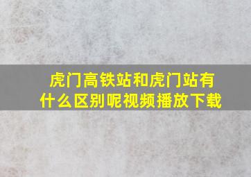 虎门高铁站和虎门站有什么区别呢视频播放下载