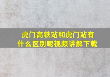 虎门高铁站和虎门站有什么区别呢视频讲解下载