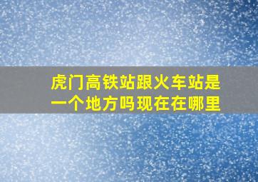 虎门高铁站跟火车站是一个地方吗现在在哪里