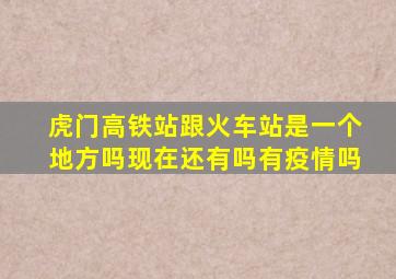 虎门高铁站跟火车站是一个地方吗现在还有吗有疫情吗