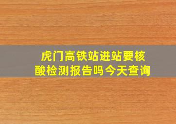 虎门高铁站进站要核酸检测报告吗今天查询