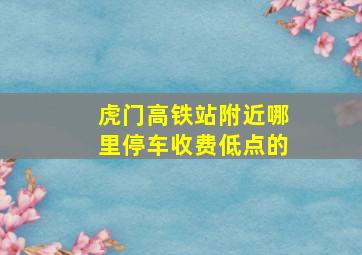 虎门高铁站附近哪里停车收费低点的