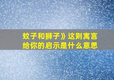 蚊子和狮子》这则寓言给你的启示是什么意思