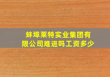 蚌埠莱特实业集团有限公司难进吗工资多少