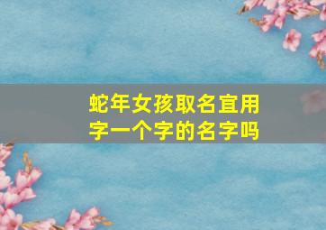 蛇年女孩取名宜用字一个字的名字吗