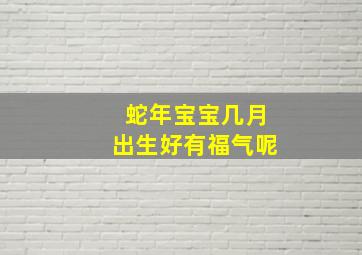 蛇年宝宝几月出生好有福气呢