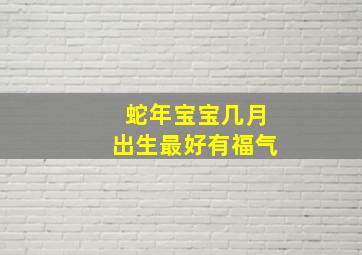 蛇年宝宝几月出生最好有福气