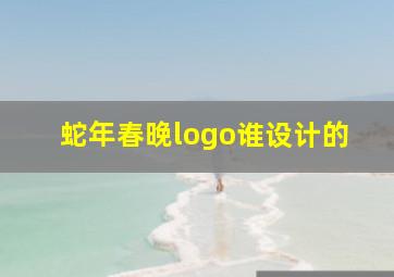 蛇年春晚logo谁设计的