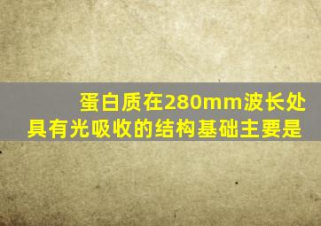 蛋白质在280mm波长处具有光吸收的结构基础主要是