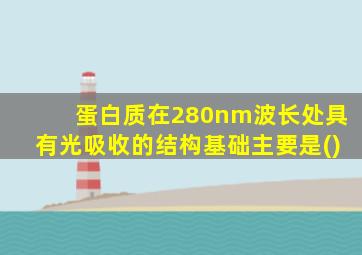 蛋白质在280nm波长处具有光吸收的结构基础主要是()